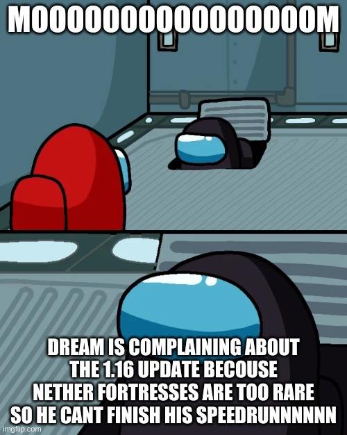 impostor of the vent | MOOOOOOOOOOOOOOOOM; DREAM IS COMPLAINING ABOUT THE 1.16 UPDATE BECOUSE NETHER FORTRESSES ARE TOO RARE SO HE CANT FINISH HIS SPEEDRUNNNNNN | image tagged in impostor of the vent | made w/ Imgflip meme maker