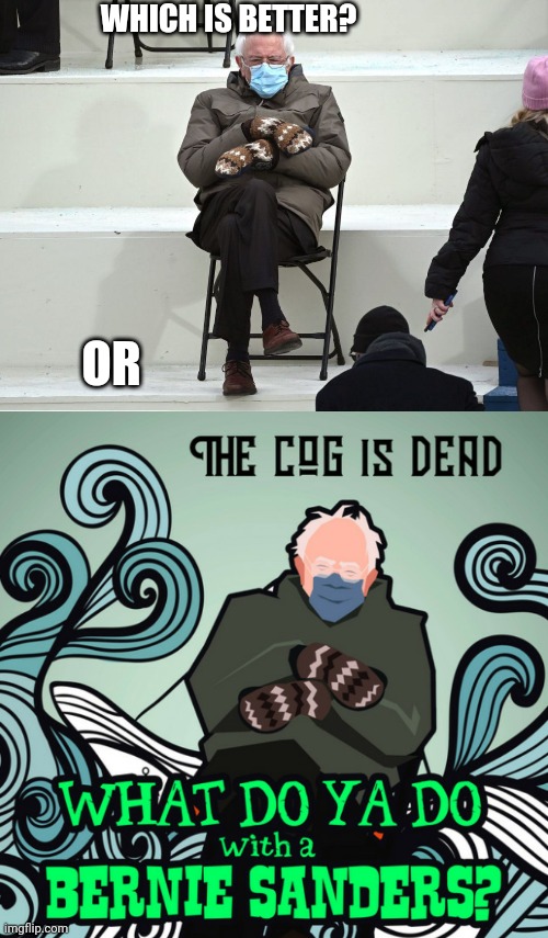 I am bored so here | WHICH IS BETTER? OR | image tagged in bernie sanders mittens,the cog is deaf | made w/ Imgflip meme maker