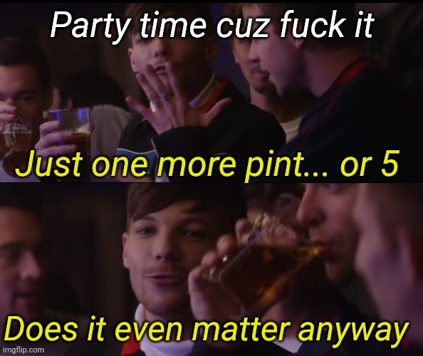 Just one more pint or 5 | Party time cuz fuck it | image tagged in just one more pint or 5 | made w/ Imgflip meme maker