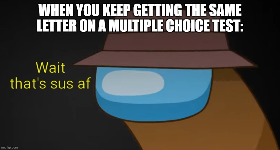 I hate it when that happens. | WHEN YOU KEEP GETTING THE SAME LETTER ON A MULTIPLE CHOICE TEST: | image tagged in wait that's sus af w/ text | made w/ Imgflip meme maker