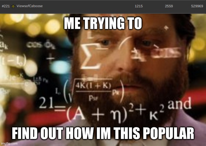 I haven't even been here for half a year | ME TRYING TO; FIND OUT HOW IM THIS POPULAR | image tagged in trying to calculate how much sleep i can get | made w/ Imgflip meme maker