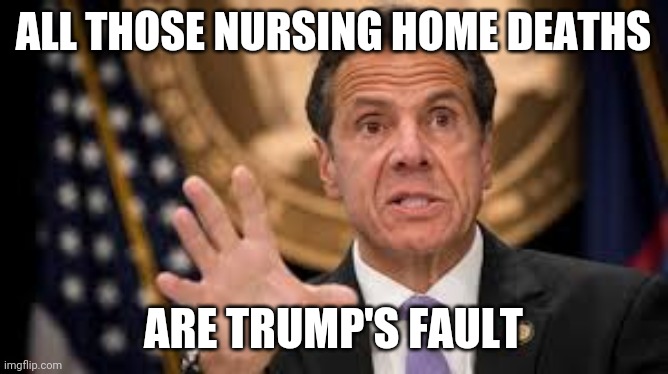 Gov cuomo | ALL THOSE NURSING HOME DEATHS; ARE TRUMP'S FAULT | image tagged in gov cuomo | made w/ Imgflip meme maker