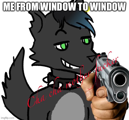 Cha cha mother fucker | ME FROM WINDOW TO WINDOW | image tagged in cha cha mother fucker | made w/ Imgflip meme maker