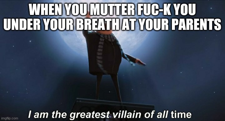 this is me | WHEN YOU MUTTER FUC-K YOU UNDER YOUR BREATH AT YOUR PARENTS | image tagged in i am the greatest villain of all time | made w/ Imgflip meme maker