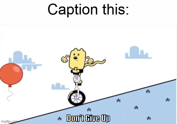 Time to Caption this | Caption this: | image tagged in don't give up,caption this,wubbzy | made w/ Imgflip meme maker