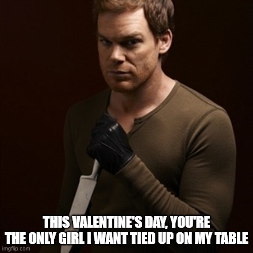 Dexter knife 2 | THIS VALENTINE'S DAY, YOU'RE THE ONLY GIRL I WANT TIED UP ON MY TABLE | image tagged in dexter knife 2 | made w/ Imgflip meme maker
