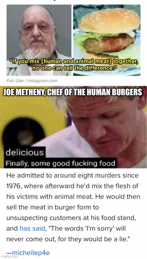 Imagine ordering one of those burgers extra rare (untaste juice plz?!) | JOE METHENY, CHEF OF THE HUMAN BURGERS | image tagged in gordon ramsay some good food,cannibalism,delicious,serial killer,real life | made w/ Imgflip meme maker