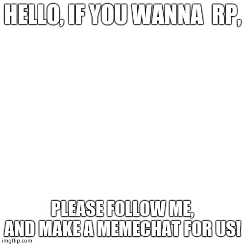 Blank Transparent Square | HELLO, IF YOU WANNA  RP, PLEASE FOLLOW ME, AND MAKE A MEMECHAT FOR US! | image tagged in memes,blank transparent square | made w/ Imgflip meme maker