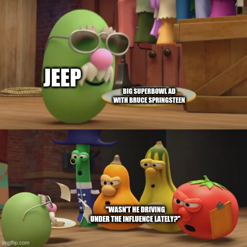 Veggietales "Need a snack?" | JEEP; BIG SUPERBOWL AD WITH BRUCE SPRINGSTEEN; "WASN'T HE DRIVING UNDER THE INFLUENCE LATELY?" | image tagged in veggietales need a snack | made w/ Imgflip meme maker