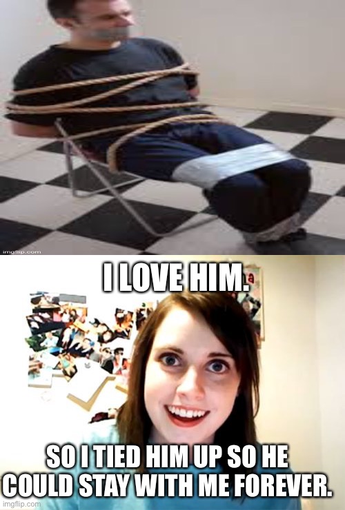 Overly Attached Girlfriend Meme | I LOVE HIM. SO I TIED HIM UP SO HE COULD STAY WITH ME FOREVER. | image tagged in memes,overly attached girlfriend,kidnapping,female kidnapper | made w/ Imgflip meme maker