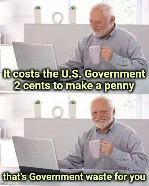Not Political , just a penny for your thoughts | It costs the U.S. Government 2 cents to make a penny; that's Government waste for you | image tagged in memes,hide the pain harold,billy learning about money,coins,heavy metal,what did it cost | made w/ Imgflip meme maker