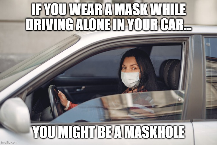 Mask alone in car | IF YOU WEAR A MASK WHILE DRIVING ALONE IN YOUR CAR... YOU MIGHT BE A MASKHOLE | image tagged in mask,face mask,mask alone in car,drive with mask | made w/ Imgflip meme maker