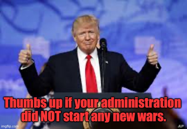 Thumbs up if your administration 
did NOT start any new wars. | made w/ Imgflip meme maker