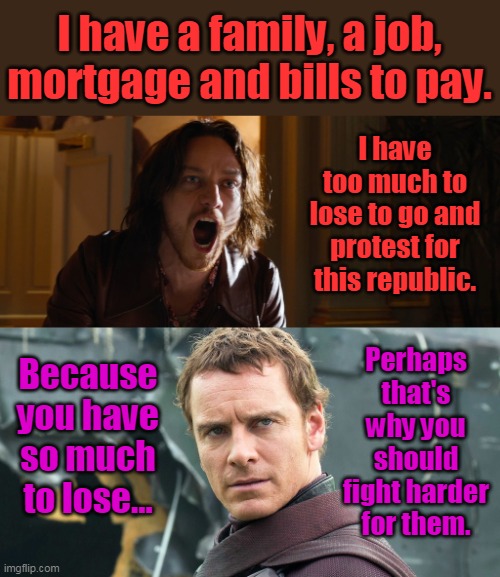 I have a family, a job, mortgage and bills to pay. I have too much to lose to go and protest for this republic. Because you have so much to  | made w/ Imgflip meme maker