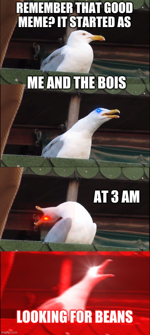 when you see what stream it is in | REMEMBER THAT GOOD MEME? IT STARTED AS; ME AND THE BOIS; AT 3 AM; LOOKING FOR BEANS | image tagged in memes,inhaling seagull | made w/ Imgflip meme maker