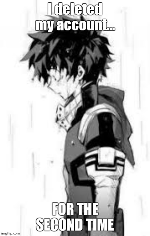 deku sad | I deleted my account... FOR THE SECOND TIME | image tagged in deku sad | made w/ Imgflip meme maker