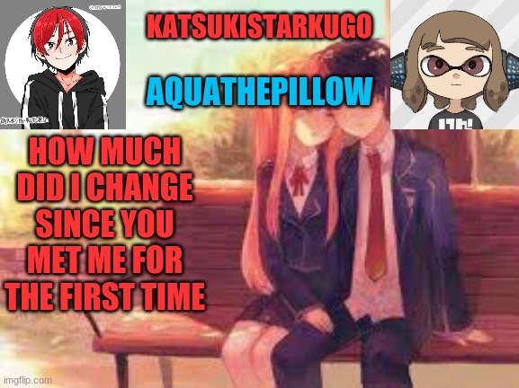 KatsukiStarkugoXAquathepillow | HOW MUCH DID I CHANGE SINCE YOU MET ME FOR THE FIRST TIME | image tagged in katsukistarkugoxaquathepillow | made w/ Imgflip meme maker