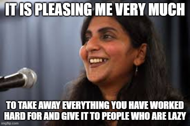 Kshama Sawant | IT IS PLEASING ME VERY MUCH; TO TAKE AWAY EVERYTHING YOU HAVE WORKED HARD FOR AND GIVE IT TO PEOPLE WHO ARE LAZY | image tagged in seattle,socialism | made w/ Imgflip meme maker