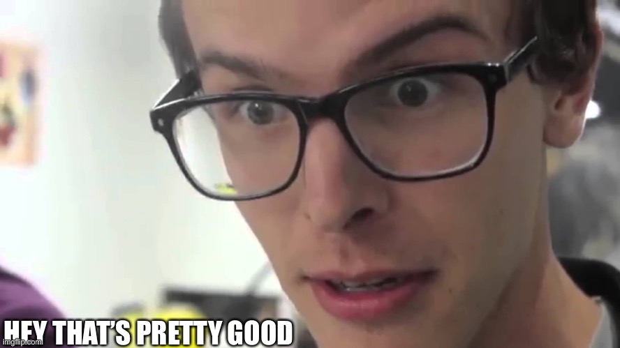 Hey Thats Pretty Good | HEY THAT’S PRETTY GOOD | image tagged in hey thats pretty good | made w/ Imgflip meme maker
