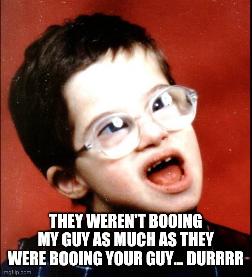 retard | THEY WEREN'T BOOING MY GUY AS MUCH AS THEY WERE BOOING YOUR GUY... DURRRR | image tagged in retard | made w/ Imgflip meme maker
