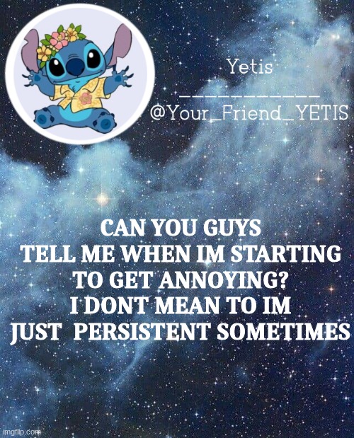 ◑︿◐ | CAN YOU GUYS TELL ME WHEN IM STARTING TO GET ANNOYING? I DONT MEAN TO IM JUST  PERSISTENT SOMETIMES | image tagged in yetis and stich | made w/ Imgflip meme maker