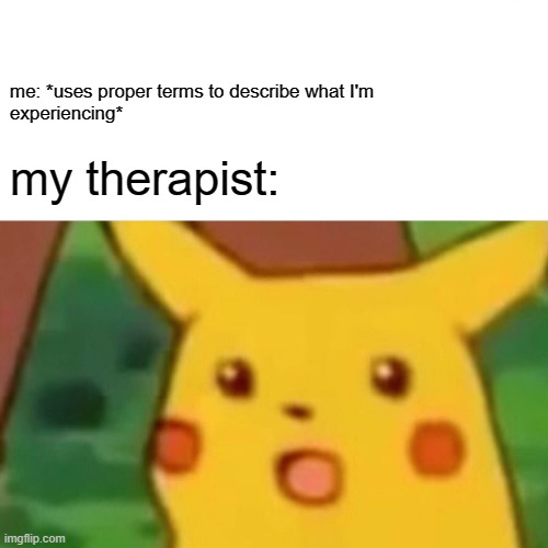 proper terms who? | me: *uses proper terms to describe what I'm
experiencing*; my therapist: | image tagged in memes,surprised pikachu,therapy,mental health | made w/ Imgflip meme maker