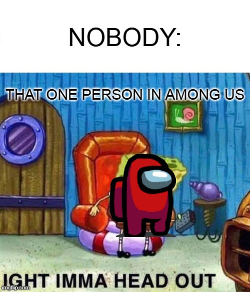 Spongebob Ight Imma Head Out | NOBODY:; THAT ONE PERSON IN AMONG US | image tagged in memes,spongebob ight imma head out | made w/ Imgflip meme maker