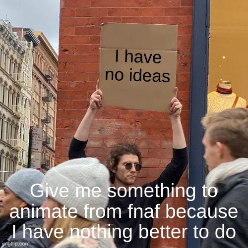 I have no ideas.. | I have no ideas; Give me something to animate from fnaf because I have nothing better to do | image tagged in memes,guy holding cardboard sign | made w/ Imgflip meme maker