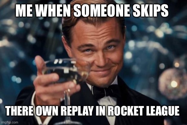 Leonardo Dicaprio Cheers | ME WHEN SOMEONE SKIPS; THERE OWN REPLAY IN ROCKET LEAGUE | image tagged in memes,leonardo dicaprio cheers | made w/ Imgflip meme maker