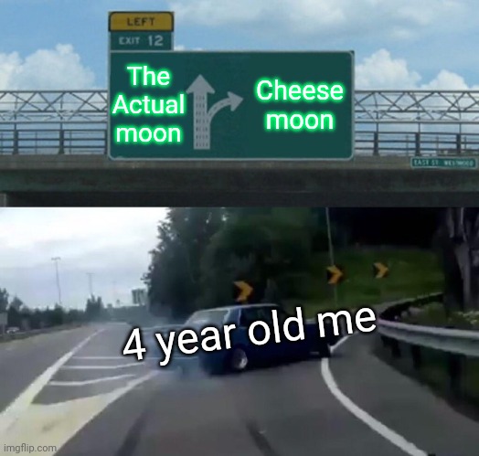 Left Exit 12 Off Ramp Meme | The Actual moon; Cheese moon; 4 year old me | image tagged in memes,left exit 12 off ramp | made w/ Imgflip meme maker