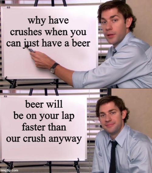 Jim Halpert Explains | why have crushes when you can just have a beer; beer will be on your lap faster than our crush anyway | image tagged in jim halpert explains | made w/ Imgflip meme maker