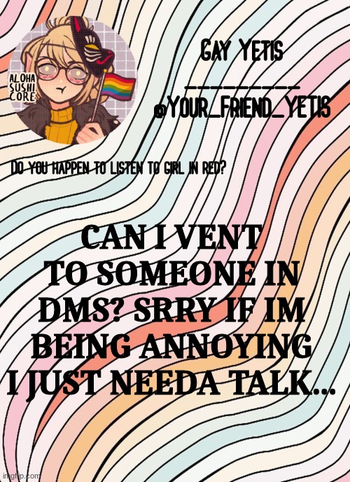 ya | CAN I VENT TO SOMEONE IN DMS? SRRY IF IM BEING ANNOYING I JUST NEEDA TALK... | image tagged in gay yetis | made w/ Imgflip meme maker