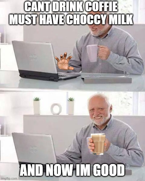 Hide the Pain Harold Meme | CANT DRINK COFFIE MUST HAVE CHOCCY MILK; AND NOW IM GOOD | image tagged in memes,hide the pain harold | made w/ Imgflip meme maker