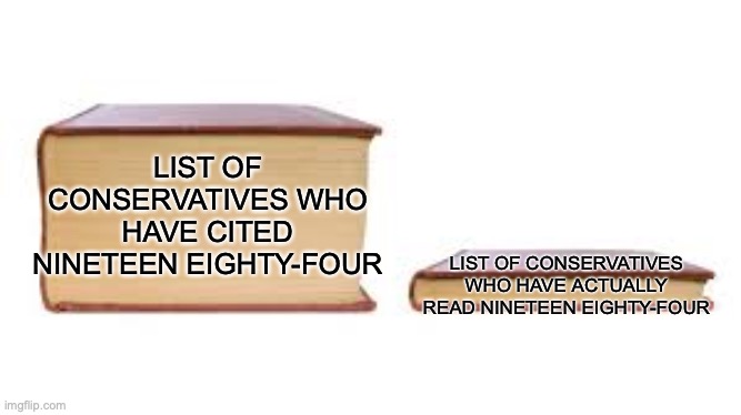 I mean, if they had read it, they would know not to cite it | LIST OF CONSERVATIVES WHO HAVE CITED NINETEEN EIGHTY-FOUR; LIST OF CONSERVATIVES WHO HAVE ACTUALLY READ NINETEEN EIGHTY-FOUR; https://www.youtube.com/watch?v=Ay8z0abJ9A8 | image tagged in big book small book,memes,conservatives,be like,you know i'm something of a scientist myself | made w/ Imgflip meme maker