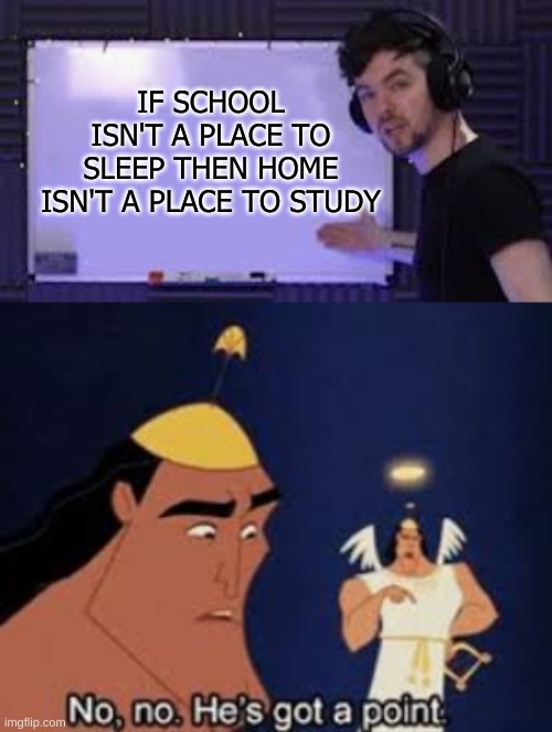 think about it | IF SCHOOL ISN'T A PLACE TO SLEEP THEN HOME ISN'T A PLACE TO STUDY | image tagged in lol so funny | made w/ Imgflip meme maker