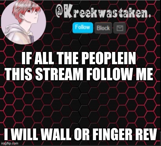 Please follow me. | IF ALL THE PEOPLEIN THIS STREAM FOLLOW ME; I WILL WALL OR FINGER REV | made w/ Imgflip meme maker
