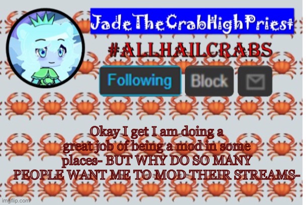 I got like- FIVE mod invites today | Okay I get I am doing a great job of being a mod in some places- BUT WHY DO SO MANY PEOPLE WANT ME TO MOD THEIR STREAMS- | image tagged in jadethecrabhighpriest announcement template | made w/ Imgflip meme maker