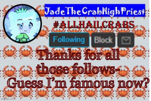 .—. | Thanks for all those follows- Guess I’m famous now? | image tagged in jadethecrabhighpriest announcement template | made w/ Imgflip meme maker