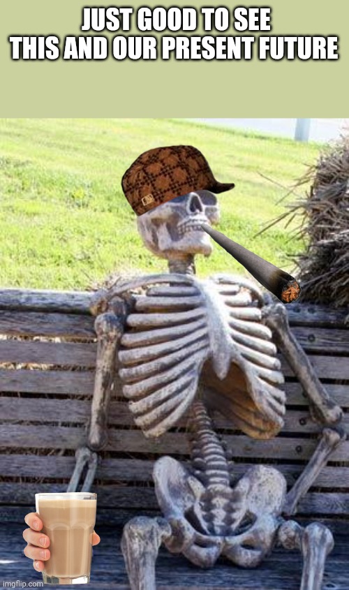 Waiting Skeleton Meme | JUST GOOD TO SEE THIS AND OUR PRESENT FUTURE | image tagged in memes,waiting skeleton | made w/ Imgflip meme maker