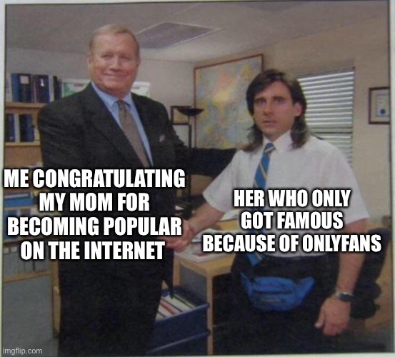 This happened...        help me pls | ME CONGRATULATING MY MOM FOR BECOMING POPULAR ON THE INTERNET; HER WHO ONLY GOT FAMOUS BECAUSE OF ONLYFANS | image tagged in the office handshake | made w/ Imgflip meme maker