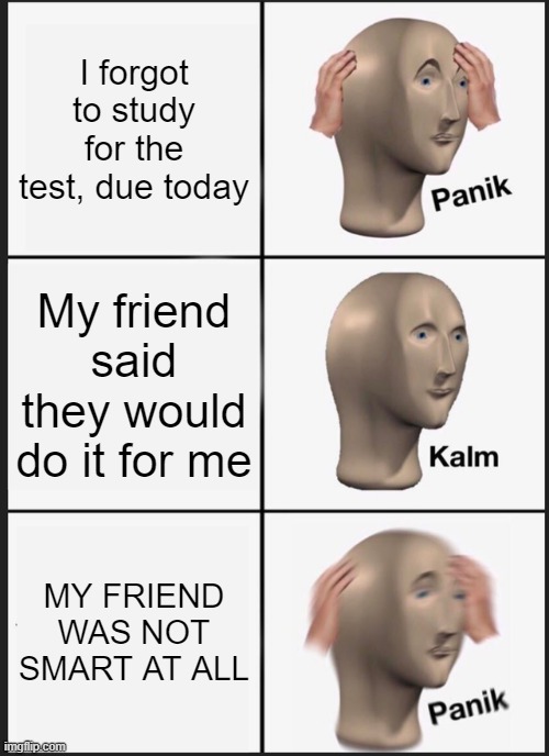 Relatable? | I forgot to study for the test, due today; My friend said they would do it for me; MY FRIEND WAS NOT SMART AT ALL | image tagged in memes,funny,panik kalm panik,test,school | made w/ Imgflip meme maker