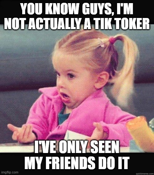 I dont know girl | YOU KNOW GUYS, I'M NOT ACTUALLY A TIK TOKER I'VE ONLY SEEN MY FRIENDS DO IT | image tagged in i dont know girl | made w/ Imgflip meme maker