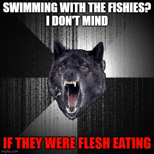 Insanity Wolf | SWIMMING WITH THE FISHIES?
I DON'T MIND; IF THEY WERE FLESH EATING | image tagged in memes,insanity wolf | made w/ Imgflip meme maker