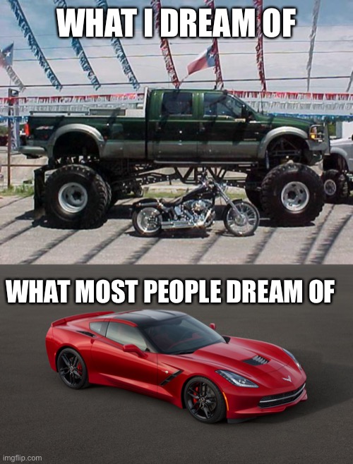 Dreams | WHAT I DREAM OF; WHAT MOST PEOPLE DREAM OF | image tagged in big truck,corvette | made w/ Imgflip meme maker