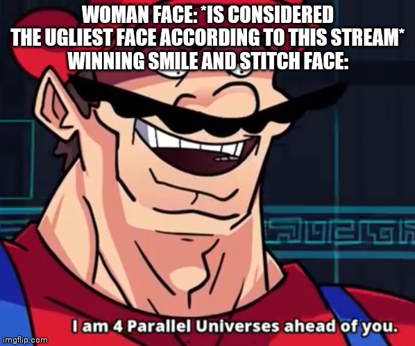 There are much uglier faces tbh | WOMAN FACE: *IS CONSIDERED THE UGLIEST FACE ACCORDING TO THIS STREAM*
WINNING SMILE AND STITCH FACE: | image tagged in i am 4 parallel universes ahead of you | made w/ Imgflip meme maker