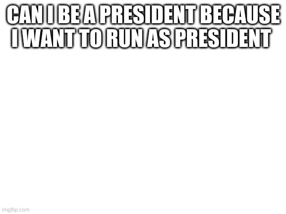 Blank White Template | CAN I BE A PRESIDENT BECAUSE I WANT TO RUN AS PRESIDENT | image tagged in blank white template | made w/ Imgflip meme maker