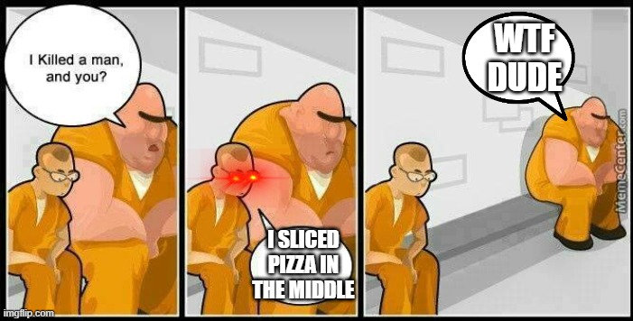 prisoners blank | WTF DUDE; I SLICED PIZZA IN THE MIDDLE | image tagged in prisoners blank | made w/ Imgflip meme maker