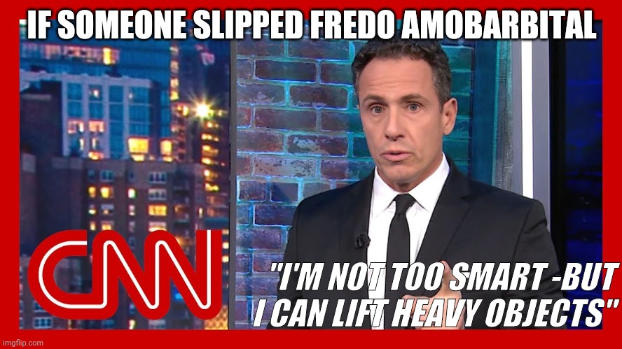 Chris Cuomo | IF SOMEONE SLIPPED FREDO AMOBARBITAL; "I'M NOT TOO SMART -BUT I CAN LIFT HEAVY OBJECTS" | image tagged in cnn fake news,chris cuomo,fredo,stupid liberals | made w/ Imgflip meme maker