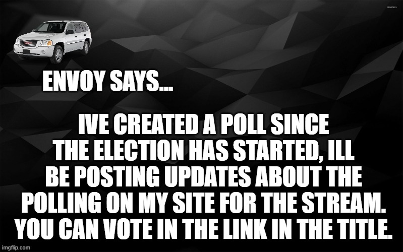 https://www.strawpoll.me/42626745 | IVE CREATED A POLL SINCE THE ELECTION HAS STARTED, ILL BE POSTING UPDATES ABOUT THE POLLING ON MY SITE FOR THE STREAM. YOU CAN VOTE IN THE LINK IN THE TITLE. | image tagged in envoy says | made w/ Imgflip meme maker