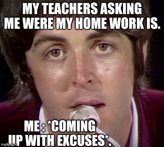 paul mccartney | MY TEACHERS ASKING ME WERE MY HOME WORK IS. ME : *COMING UP WITH EXCUSES*. | image tagged in paul mccartney | made w/ Imgflip meme maker